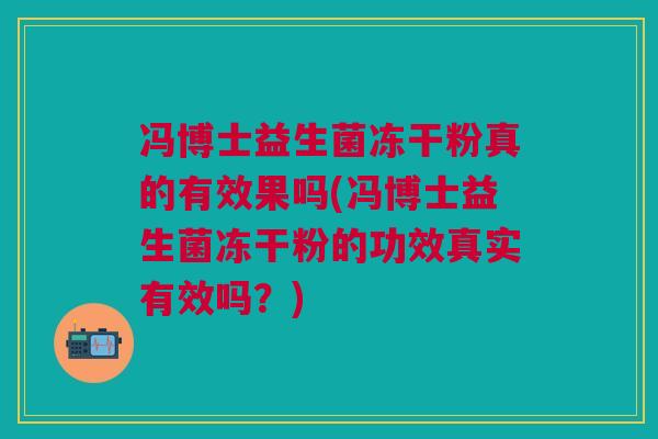 冯博士益生菌冻干粉真的有效果吗(冯博士益生菌冻干粉的功效真实有效吗?)