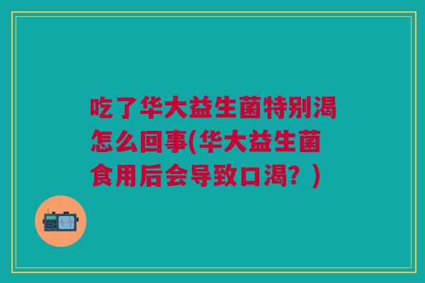 吃了华大益生菌特别渴怎么回事(华大益生菌食用后会导致口渴?)