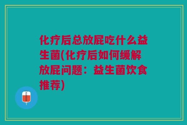化疗后总放屁吃什么益生菌(化疗后如何缓解放屁问题:益生菌饮食推荐)