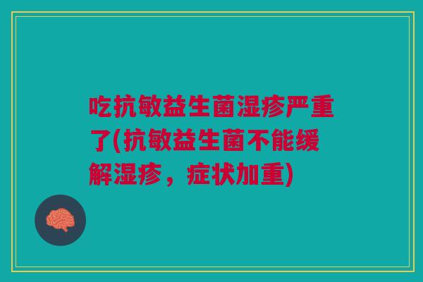 吃抗敏益生菌严重了(抗敏益生菌不能缓解,症状加重) 吃抗敏益生菌严重了(抗敏益生菌不能缓解,症状加重)