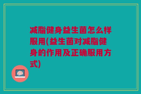 减脂健身益生菌怎么样服用(益生菌对减脂健身的作用及正确服用方式)