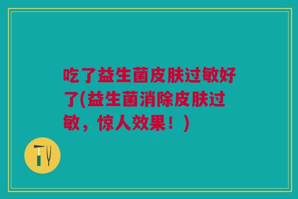 吃了益生菌皮肤过敏好了(益生菌消除皮肤过敏,惊人效果!)