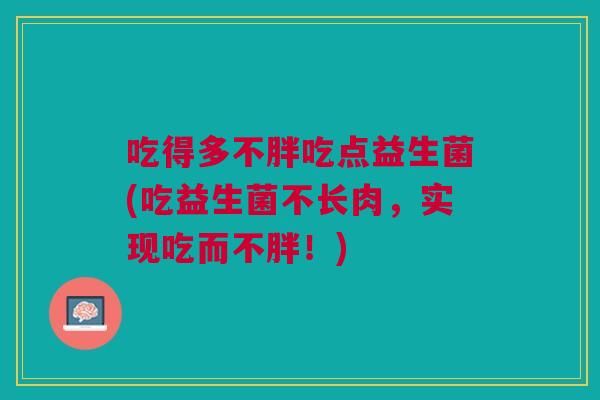 吃得多不胖吃点益生菌(吃益生菌不长肉,实现吃而不胖!)