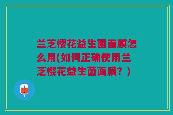 兰芝樱花益生菌面膜怎么用(如何正确使用兰芝樱花益生菌面膜?) 兰芝樱花益生菌面膜怎么用(如何正确使用兰芝樱花益生菌面膜?)