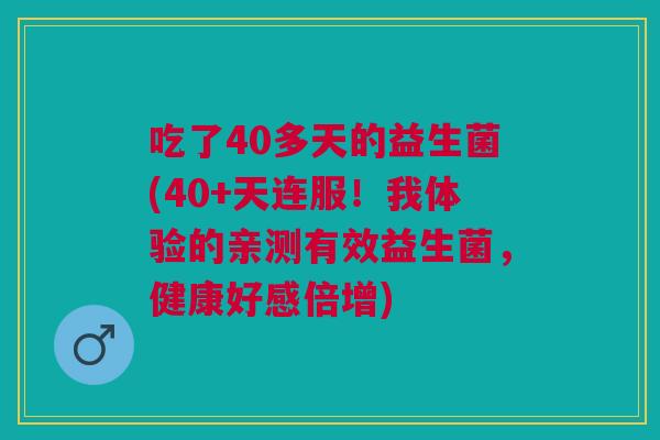 吃了40多天的益生菌(40+天连服!我体验的亲测有效益生菌,健康好感倍增)