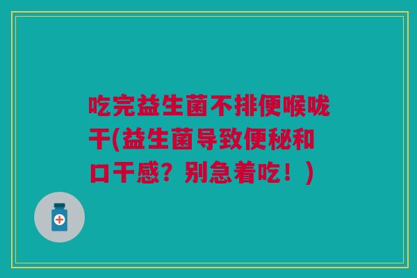 吃完益生菌不排便喉咙干(益生菌导致便秘和口干感?别急着吃!)