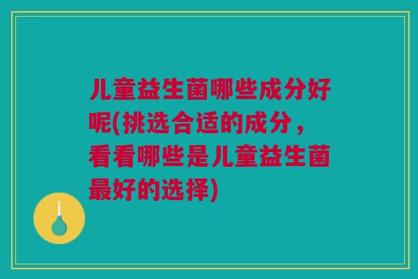 儿童益生菌哪些成分好呢(挑选合适的成分,看看哪些是儿童益生菌好的选择) 儿童益生菌哪些成分好呢(挑选合适的成分,看看哪些是儿童益生菌好的选择)