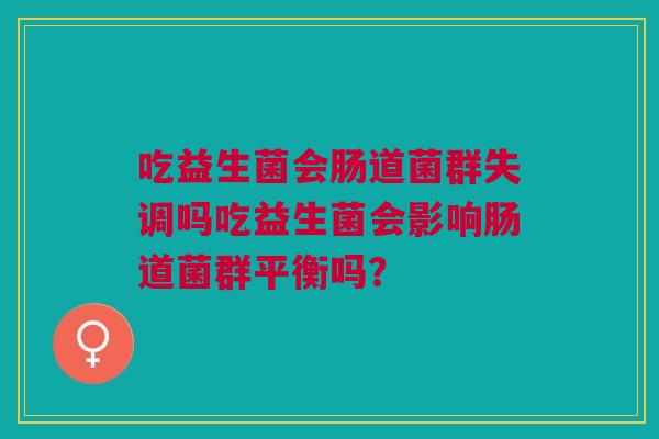 吃益生菌会肠道菌群失调吗吃益生菌会影响肠道菌群平衡吗？