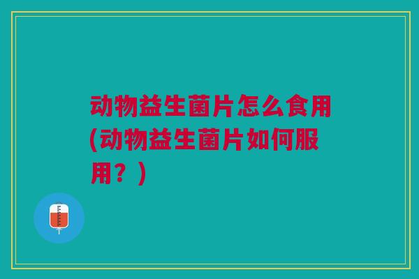 动物益生菌片怎么食用(动物益生菌片如何服用?)