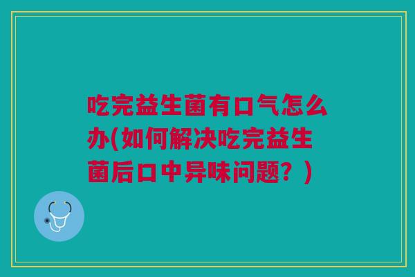 吃完益生菌有口气怎么办(如何解决吃完益生菌后口中异味问题?)