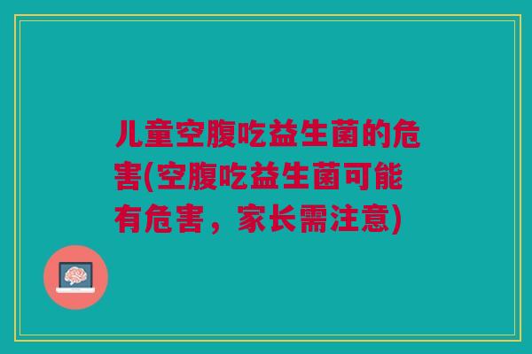儿童空腹吃益生菌的危害(空腹吃益生菌可能有危害,家长需注意) 儿童空腹吃益生菌的危害(空腹吃益生菌可能有危害,家长需注意)
