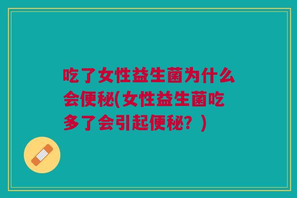 吃了女性益生菌为什么会便秘(女性益生菌吃多了会引起便秘?)