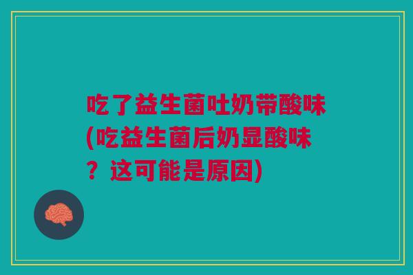 吃了益生菌吐奶带酸味(吃益生菌后奶显酸味?这可能是原因)