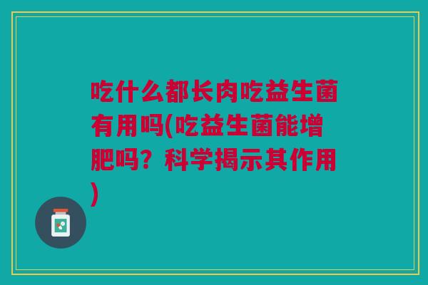吃什么都长肉吃益生菌有用吗(吃益生菌能增肥吗?科学揭示其作用)