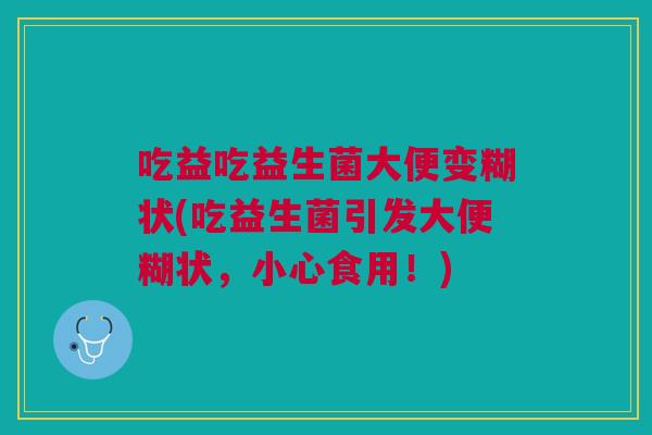 吃益吃益生菌大便变糊状(吃益生菌引发大便糊状,小心食用!) 吃益吃益生菌大便变糊状(吃益生菌引发大便糊状,小心食用!)
