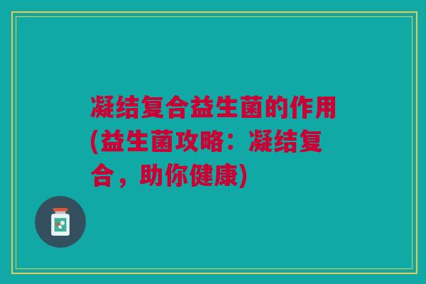 凝结复合益生菌的作用(益生菌攻略：凝结复合，助你健康)