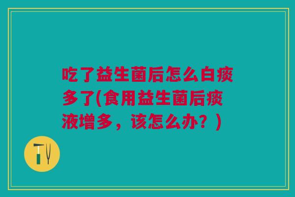吃了益生菌后怎么白痰多了(食用益生菌后痰液增多,该怎么办?)