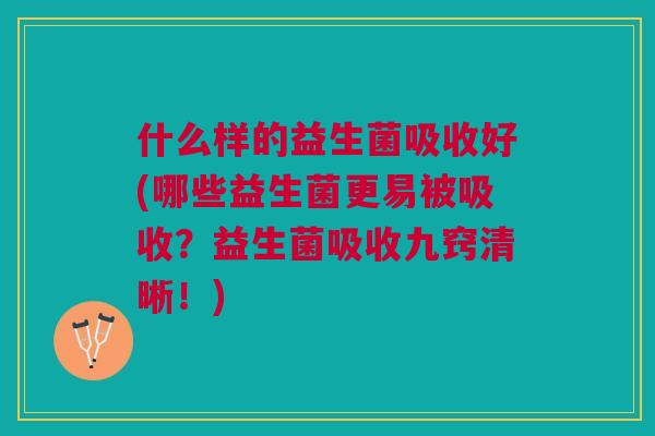 什么样的益生菌吸收好(哪些益生菌更易被吸收?益生菌吸收九窍清晰!)