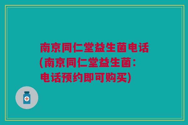 南京同仁堂益生菌电话(南京同仁堂益生菌:电话预约即可购买) 南京同仁堂益生菌电话(南京同仁堂益生菌:电话预约即可购买)