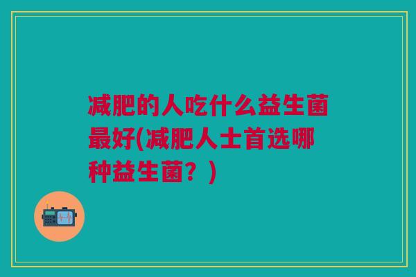 减肥的人吃什么益生菌最好(减肥人士首选哪种益生菌?)