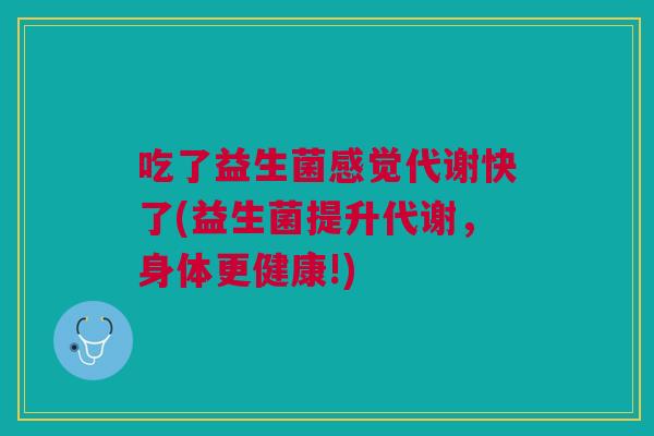 吃了益生菌感觉代谢快了(益生菌提升代谢,身体更健康!)