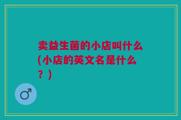 卖益生菌的小店叫什么(小店的英文名是什么?)