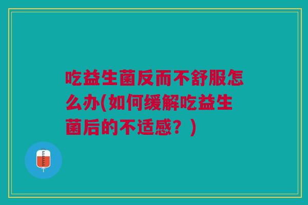 吃益生菌反而不舒服怎么办(如何缓解吃益生菌后的不适感?) 吃益生菌反而不舒服怎么办(如何缓解吃益生菌后的不适感?)