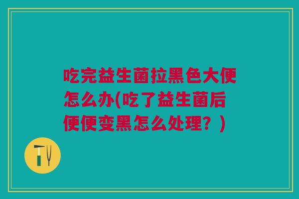 吃完益生菌拉黑色大便怎么办(吃了益生菌后便便变黑怎么处理?)