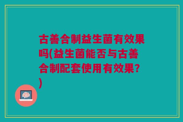 古善合制益生菌有效果吗(益生菌能否与古善合制配套使用有效果?)