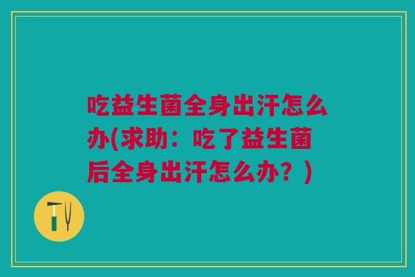 吃益生菌全身出汗怎么办(求助:吃了益生菌后全身出汗怎么办?) 吃益生菌全身出汗怎么办(求助:吃了益生菌后全身出汗怎么办?)