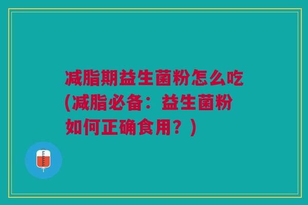 减脂期益生菌粉怎么吃(减脂必备:益生菌粉如何正确食用?) 减脂期益生菌粉怎么吃(减脂必备:益生菌粉如何正确食用?)