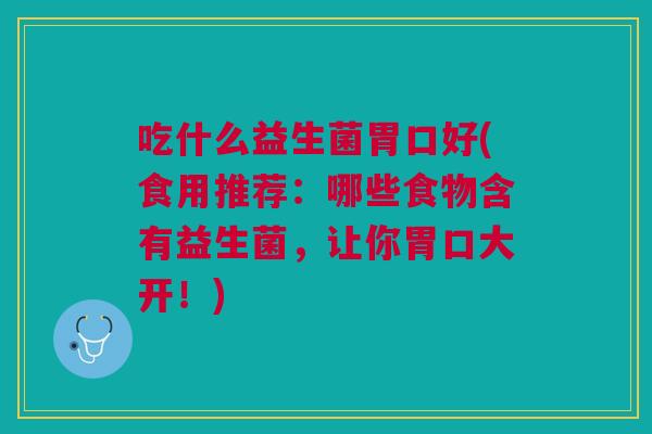 吃什么益生菌胃口好(食用推荐:哪些食物含有益生菌,让你胃口大开!)