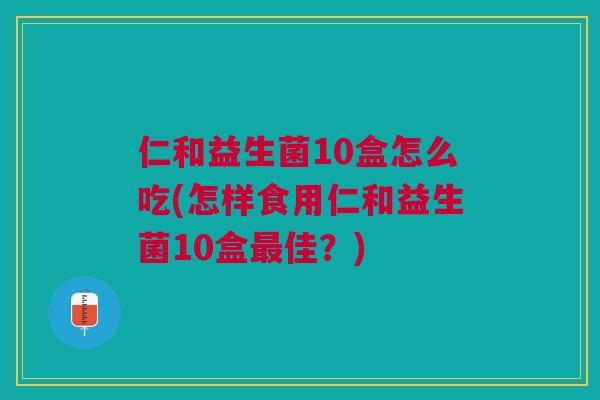 仁和益生菌10盒怎么吃(怎样食用仁和益生菌10盒最佳?)