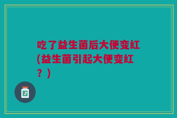 吃了益生菌后大便变红(益生菌引起大便变红?)