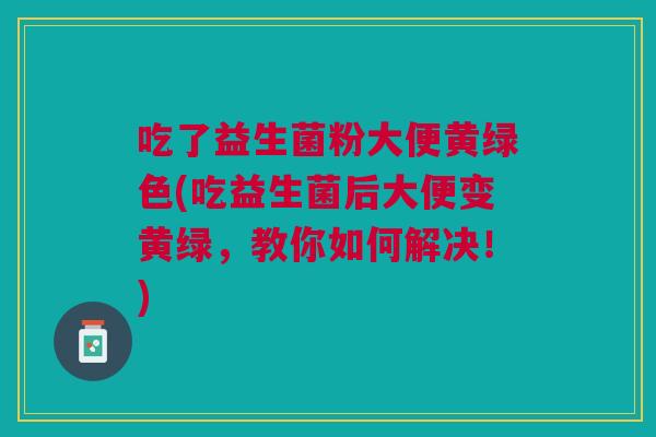 吃了益生菌粉大便黄绿色(吃益生菌后大便变黄绿,教你如何解决!)