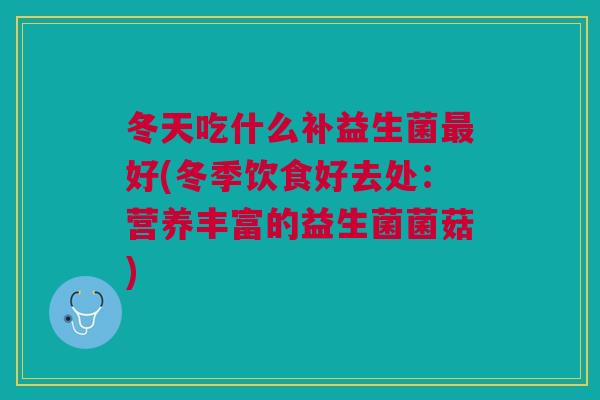 冬天吃什么补益生菌好(冬季饮食好去处:营养丰富的益生菌菌菇) 冬天吃什么补益生菌好(冬季饮食好去处:营养丰富的益生菌菌菇)