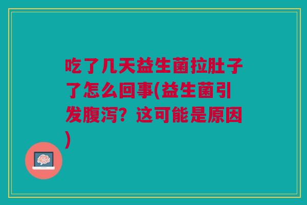 吃了几天益生菌拉肚子了怎么回事(益生菌引发?这可能是原因) 吃了几天益生菌拉肚子了怎么回事(益生菌引发?这可能是原因)