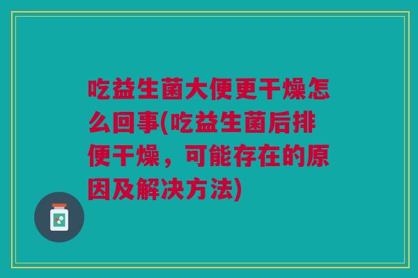 吃益生菌大便更干燥怎么回事(吃益生菌后排便干燥,可能存在的原因及解决方法)