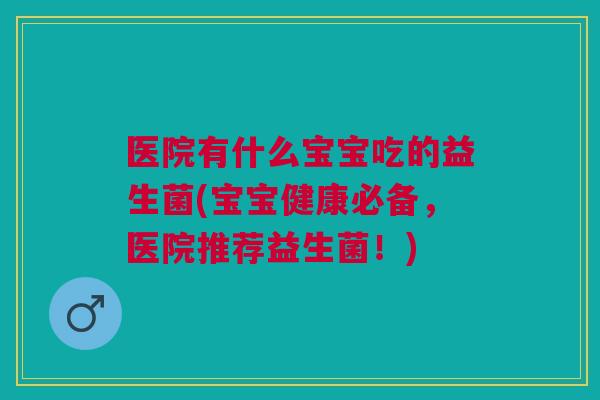 医院有什么宝宝吃的益生菌(宝宝健康必备,医院推荐益生菌!)