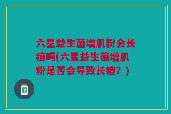 六星益生菌增肌粉会长痘吗(六星益生菌增肌粉是否会导致长痘?)