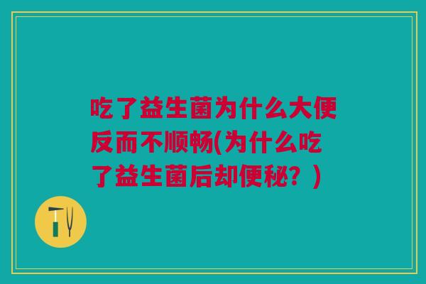 吃了益生菌为什么大便反而不顺畅(为什么吃了益生菌后却便秘?)