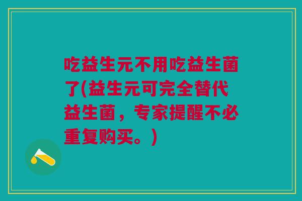 吃益生元不用吃益生菌了(益生元可完全替代益生菌,专家提醒不必重复购买。)