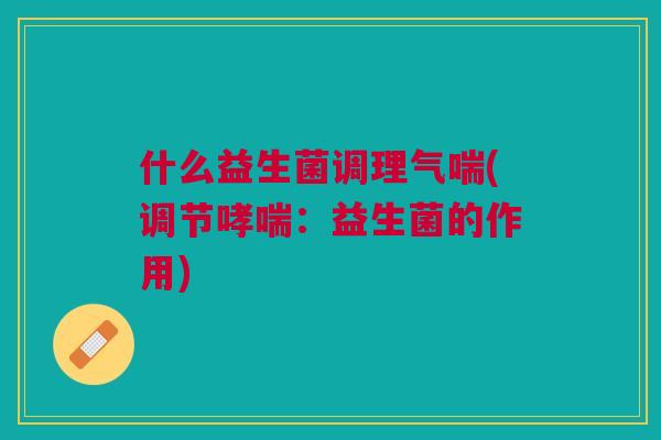 什么益生菌调理气喘(调节哮喘：益生菌的作用)