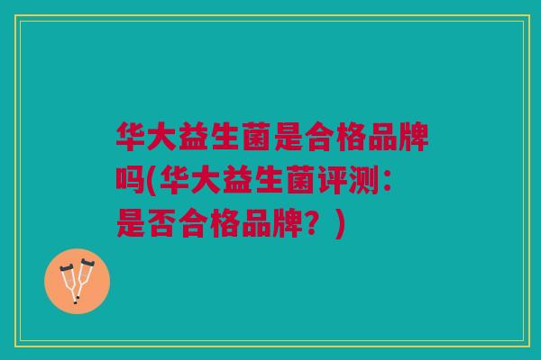华大益生菌是合格品牌吗(华大益生菌评测:是否合格品牌?)
