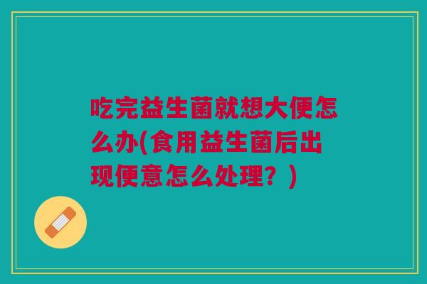吃完益生菌就想大便怎么办(食用益生菌后出现便意怎么处理?)