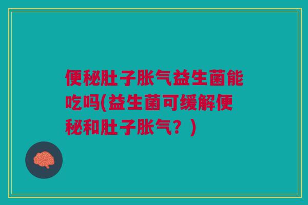 便秘肚子胀气益生菌能吃吗(益生菌可缓解便秘和肚子胀气?)