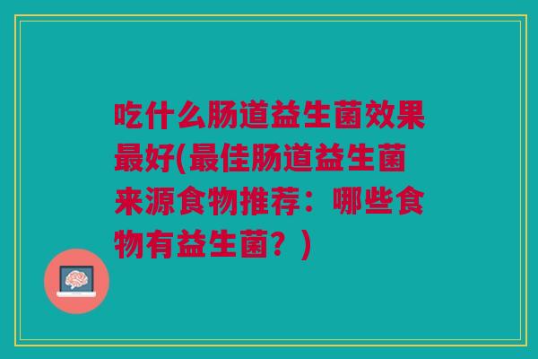 吃什么肠道益生菌效果最好(最佳肠道益生菌来源食物推荐:哪些食物有益生菌?)