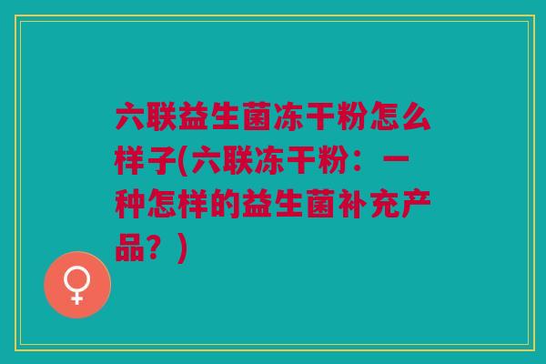 六联益生菌冻干粉怎么样子(六联冻干粉:一种怎样的益生菌补充产品?)