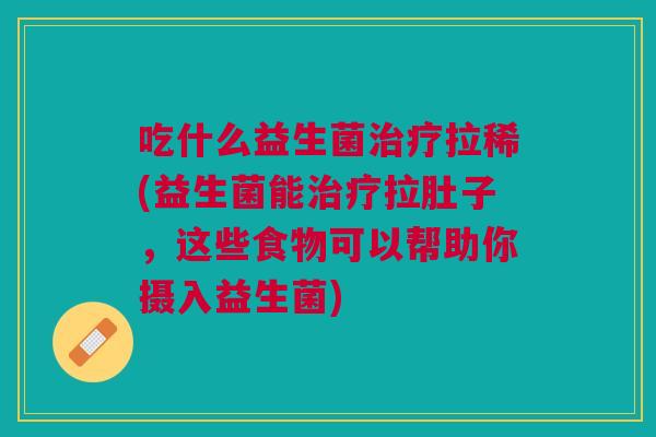吃什么益生菌治疗拉稀(益生菌能治疗拉肚子,这些食物可以帮助你摄入益生菌)