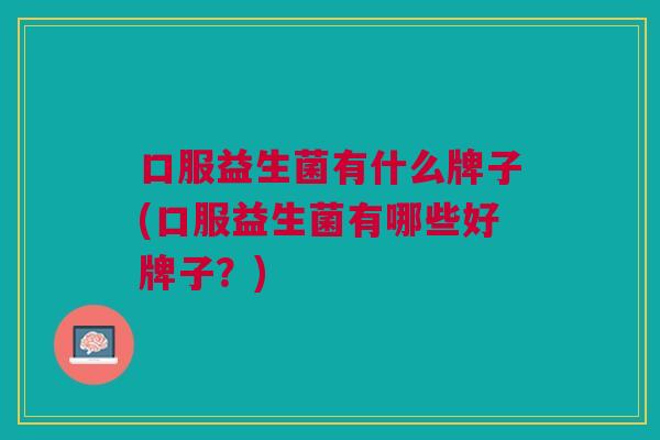口服益生菌有什么牌子(口服益生菌有哪些好牌子?) 口服益生菌有什么牌子(口服益生菌有哪些好牌子?)